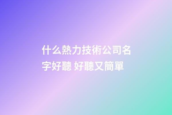 什么熱力技術公司名字好聽 好聽又簡單